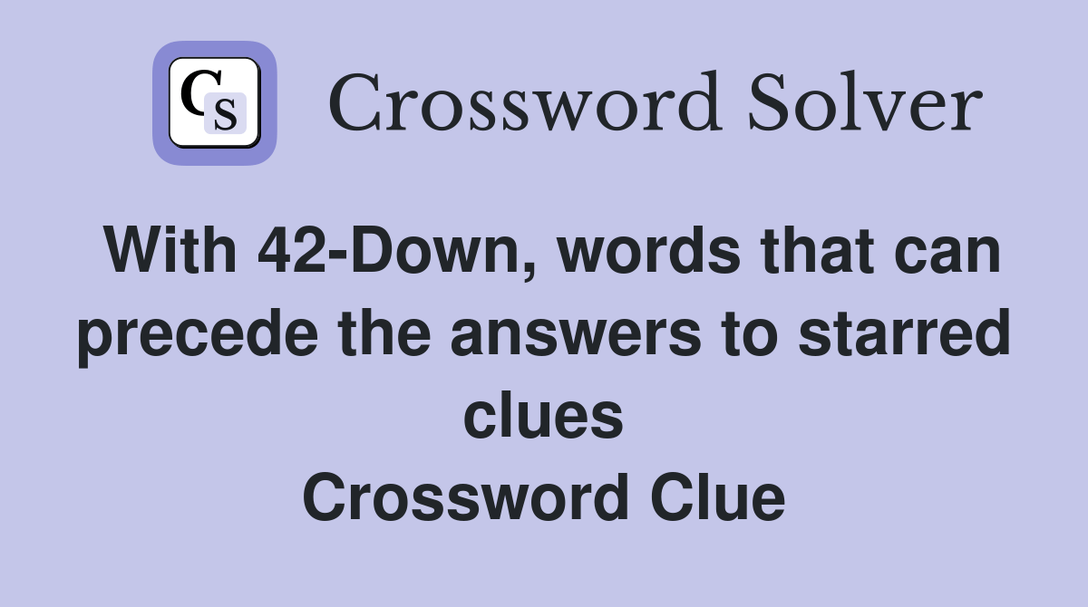 With 42-Down, words that can precede the answers to starred clues